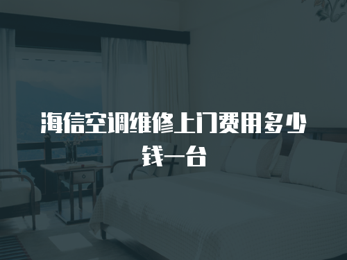 海信空調維修上門費用多少錢一臺