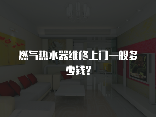 燃氣熱水器維修上門一般多少錢？