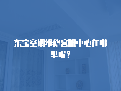 東寶空調(diào)維修客服中心在哪里呢？