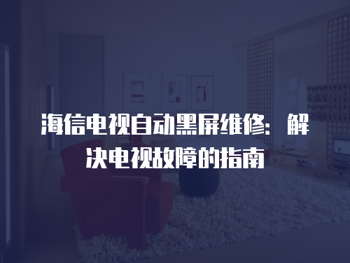 海信電視自動黑屏維修：解決電視故障的指南