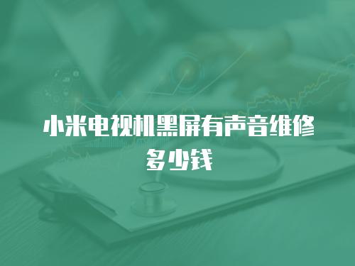 小米電視機黑屏有聲音維修多少錢