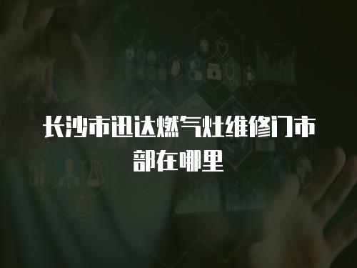 長沙市迅達燃氣灶維修門市部在哪里