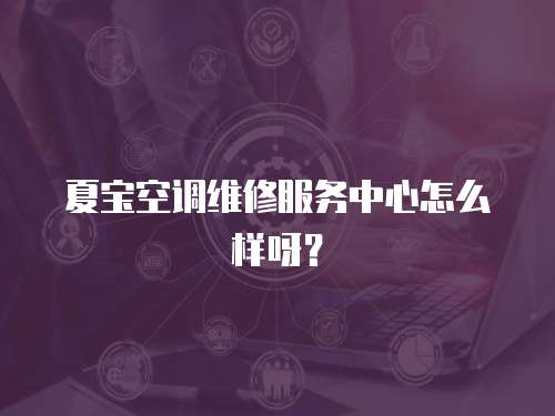 夏寶空調維修服務中心怎么樣呀？