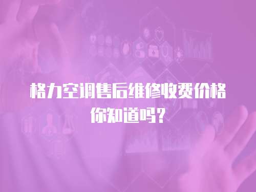 格力空調售后維修收費價格你知道嗎？