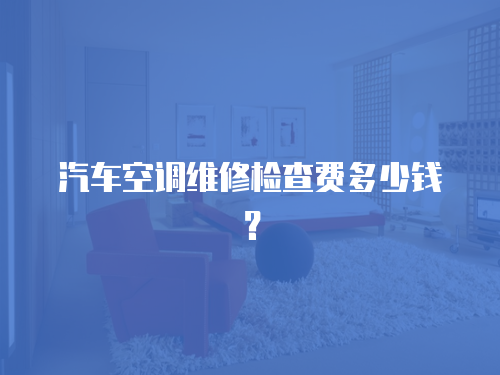 汽車空調維修檢查費多少錢？