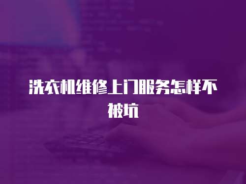洗衣機維修上門服務怎樣不被坑