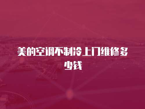 美的空調不制冷上門維修多少錢