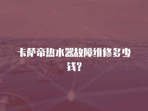 卡薩帝熱水器故障維修多少錢？