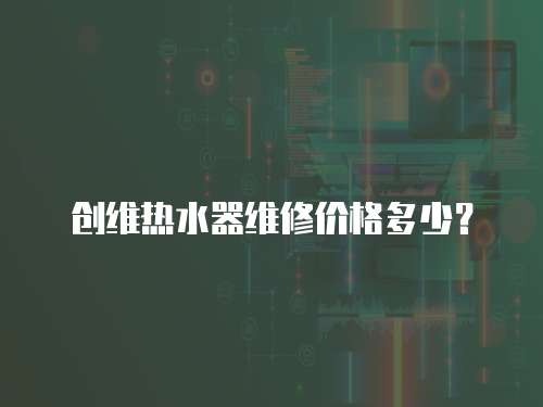 創(chuàng)維熱水器維修價格多少？
