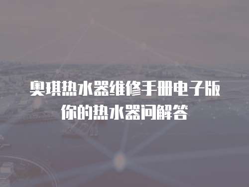  奧琪熱水器維修手冊(cè)電子版你的熱水器問(wèn)解答