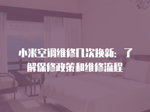 小米空調(diào)維修幾次換新：了解保修政策和維修流程