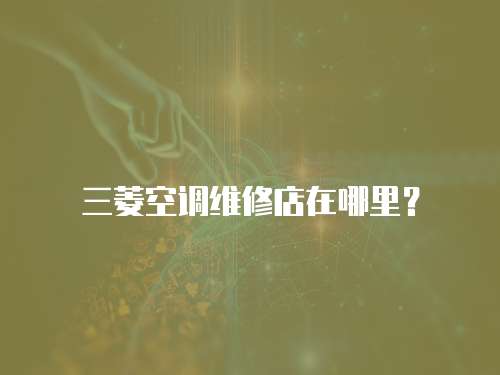 三菱空調(diào)維修店在哪里？