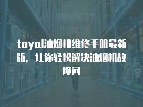 toyal油煙機維修手冊最新版，讓你輕松解決油煙機故障問