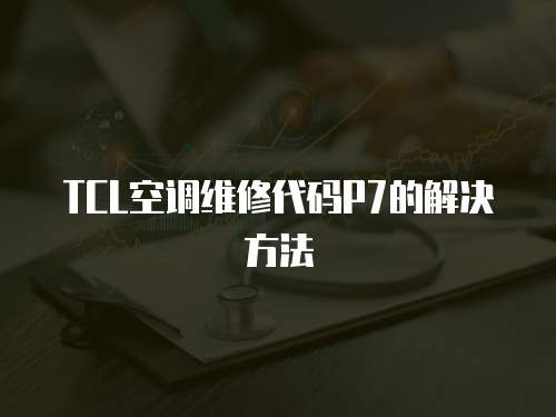 TCL空調(diào)維修代碼P7的解決方法