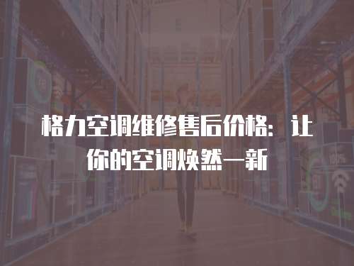 格力空調(diào)維修售后價格：讓你的空調(diào)煥然一新