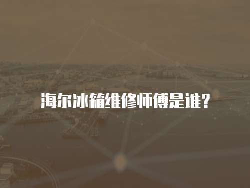 海爾冰箱維修師傅是誰？