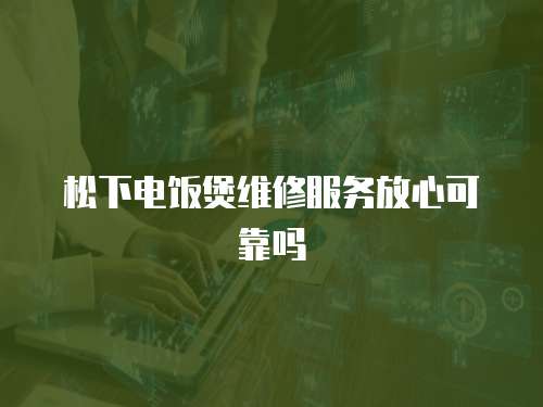 松下電飯煲維修服務放心可靠嗎