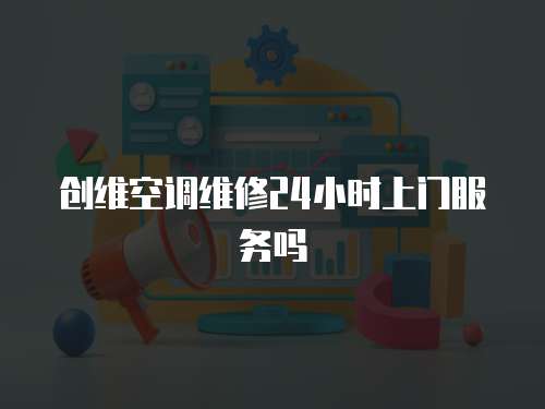 創維空調維修24小時上門服務嗎