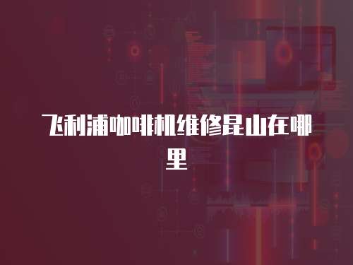 飛利浦咖啡機維修昆山在哪里