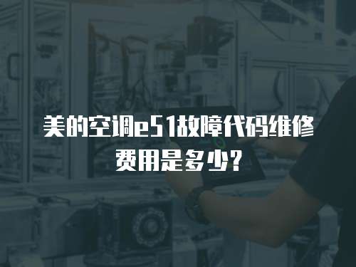 美的空調e51故障代碼維修費用是多少？