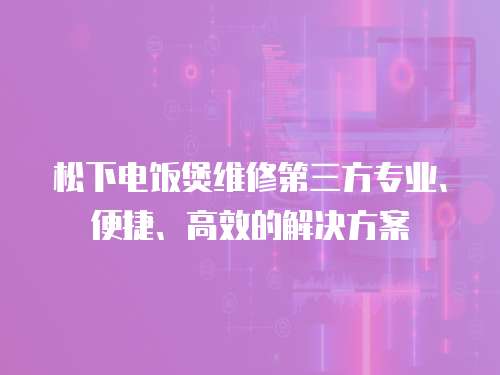 松下電飯煲維修第三方專業、便捷、高效的解決方案