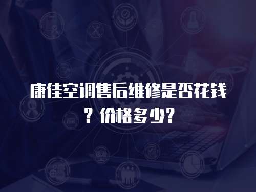 康佳空調售后維修是否花錢？價格多少？
