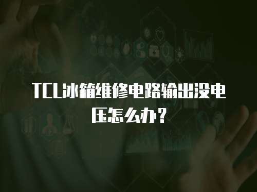 TCL冰箱維修電路輸出沒電壓怎么辦？