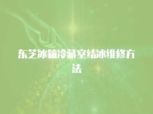 東芝冰箱冷藏室結冰維修方法