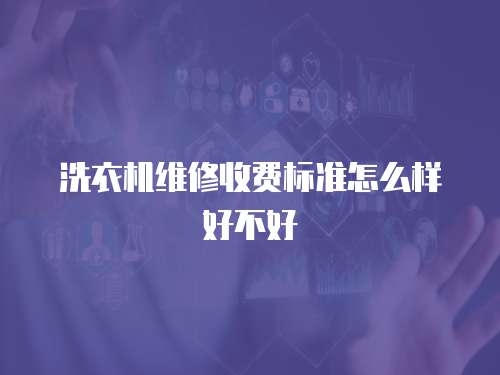 洗衣機(jī)維修收費(fèi)標(biāo)準(zhǔn)怎么樣好不好