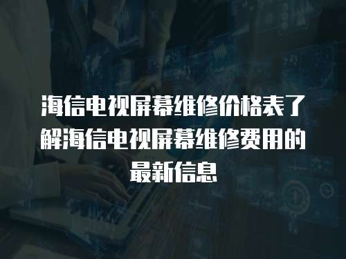 海信電視屏幕維修價格表了解海信電視屏幕維修費用的最新信息