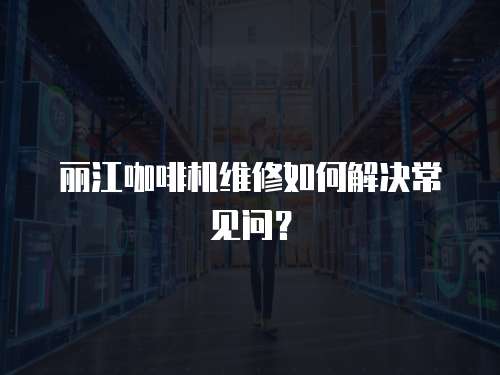 麗江咖啡機(jī)維修如何解決常見問？