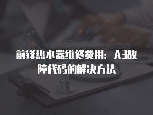 前鋒熱水器維修費用：A3故障代碼的解決方法