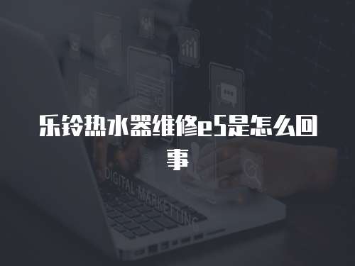 樂鈴熱水器維修e5是怎么回事