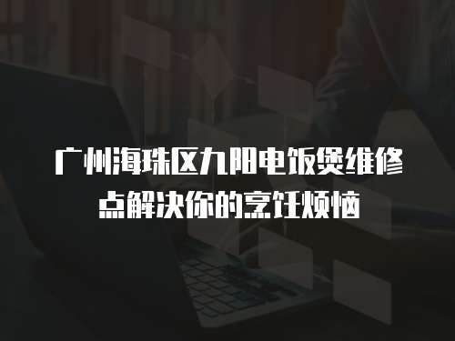 廣州海珠區(qū)九陽(yáng)電飯煲維修點(diǎn)解決你的烹飪煩惱