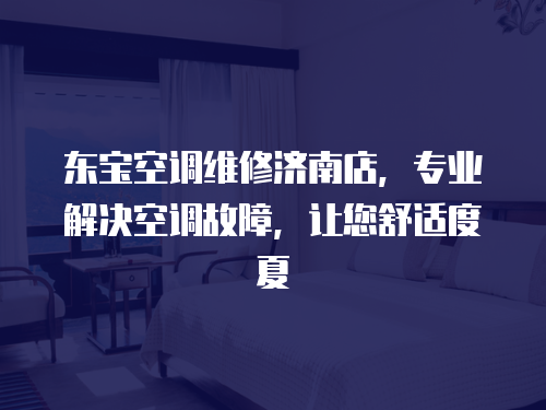 東寶空調(diào)維修濟南店，專業(yè)解決空調(diào)故障，讓您舒適度夏