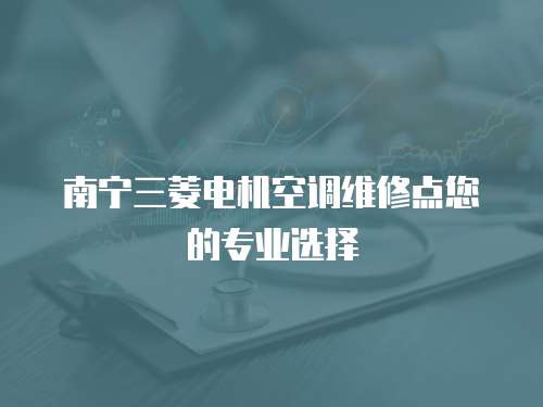 南寧三菱電機空調維修點您的專業選擇