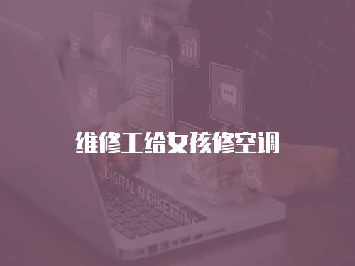 維修工給女孩修空調(diào)