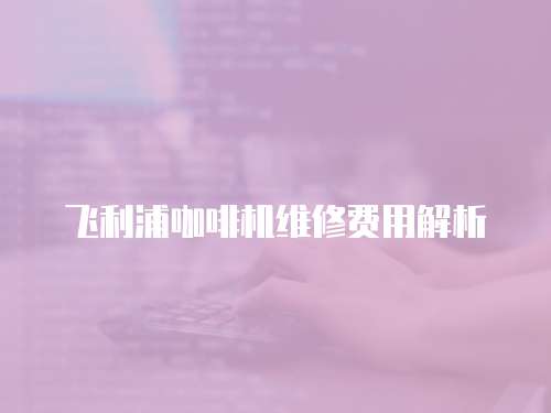 飛利浦咖啡機(jī)維修費(fèi)用解析