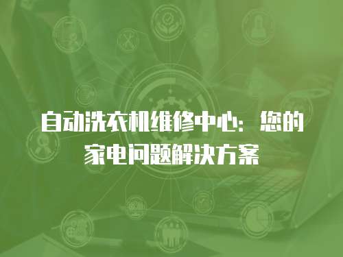 自動(dòng)洗衣機(jī)維修中心：您的家電問(wèn)題解決方案