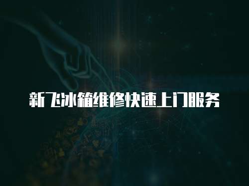 新飛冰箱維修快速上門服務