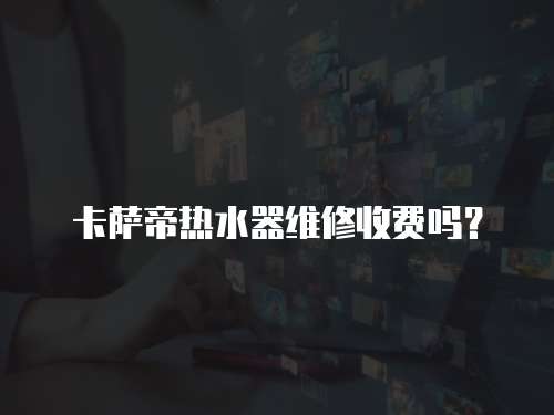 卡薩帝熱水器維修收費嗎？