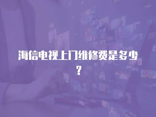 海信電視上門維修費是多少？