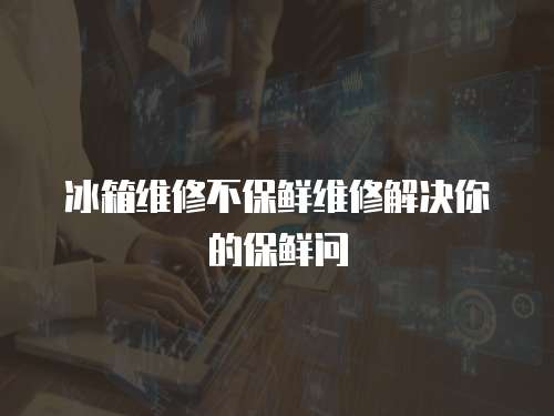 冰箱維修不保鮮維修解決你的保鮮問