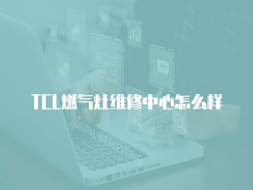 TCL燃氣灶維修中心怎么樣