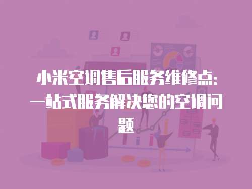小米空調(diào)售后服務(wù)維修點(diǎn)：一站式服務(wù)解決您的空調(diào)問題
