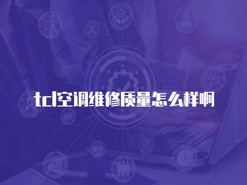 tcl空調維修質量怎么樣啊