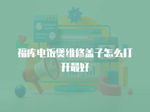 福庫電飯煲維修蓋子怎么打開最好