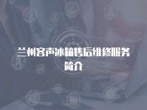 蘭州容聲冰箱售后維修服務(wù)簡(jiǎn)介