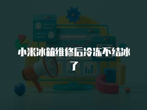 小米冰箱維修后冷凍不結冰了