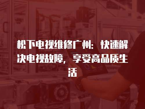 松下電視維修廣州：快速解決電視故障，享受高品質(zhì)生活